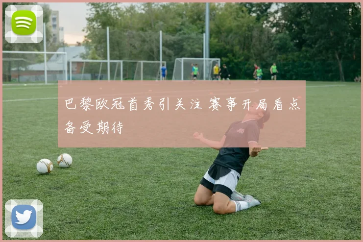 巴黎欧冠首秀引关注 赛事开局看点备受期待