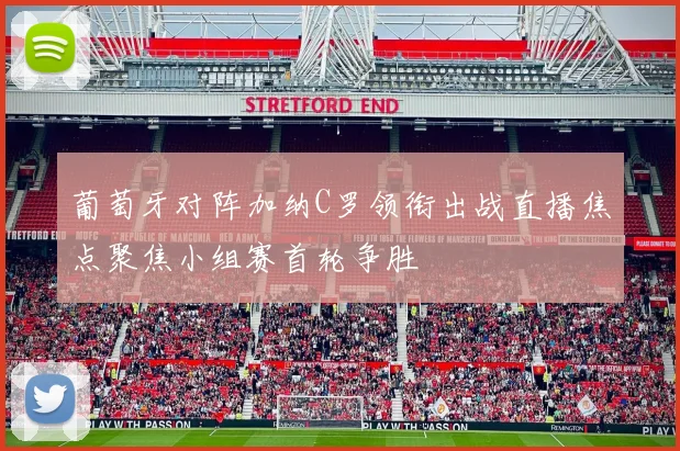 葡萄牙对阵加纳C罗领衔出战直播焦点聚焦小组赛首轮争胜