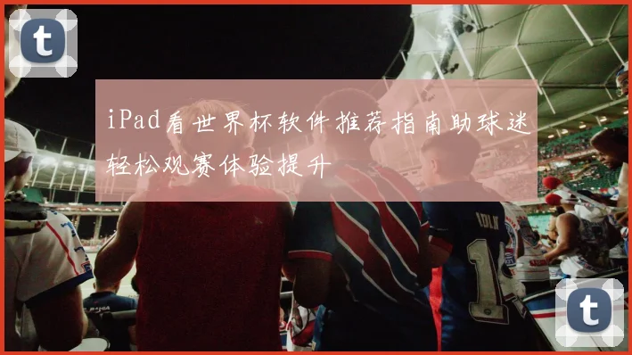 iPad看世界杯软件推荐指南助球迷轻松观赛体验提升