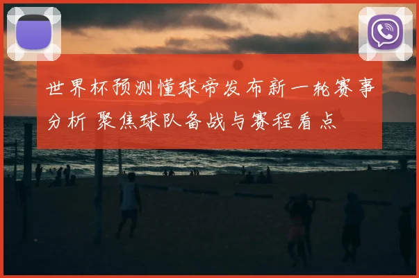 世界杯预测懂球帝发布新一轮赛事分析 聚焦球队备战与赛程看点