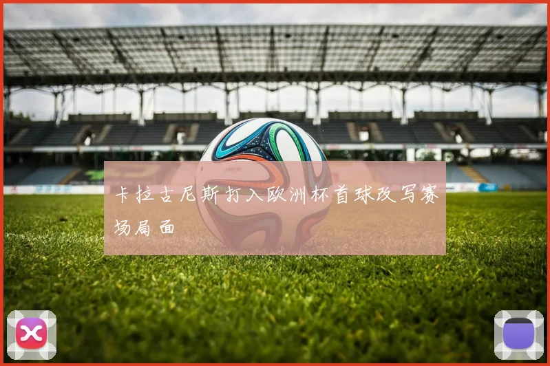 卡拉古尼斯打入欧洲杯首球改写赛场局面