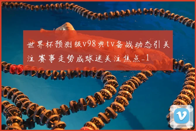 世界杯预测级v98典tv备战动态引关注 赛事走势成球迷关注焦点_1