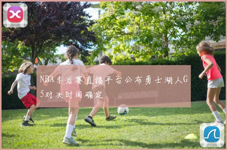 NBA季后赛直播平台公布勇士湖人G5对决时间确定