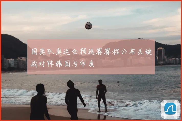 国奥队奥运会预选赛赛程公布关键战对阵韩国与印度