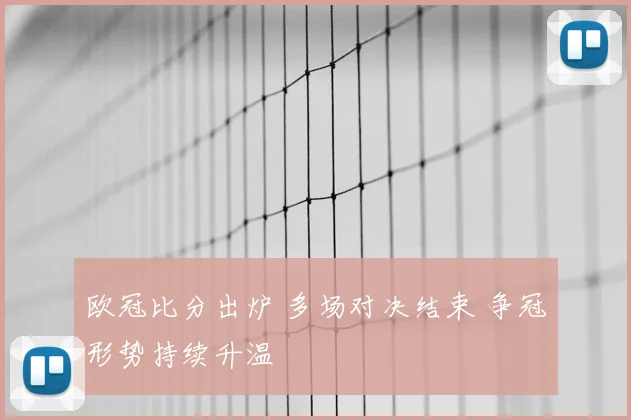 欧冠比分出炉 多场对决结束 争冠形势持续升温