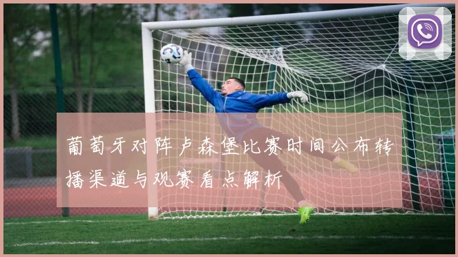 葡萄牙对阵卢森堡比赛时间公布转播渠道与观赛看点解析