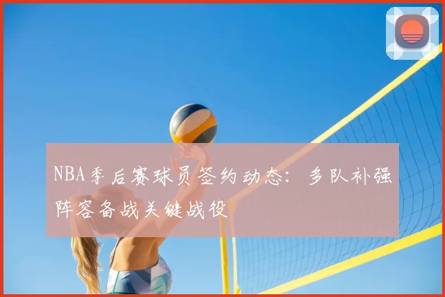 NBA季后赛球员签约动态：多队补强阵容备战关键战役