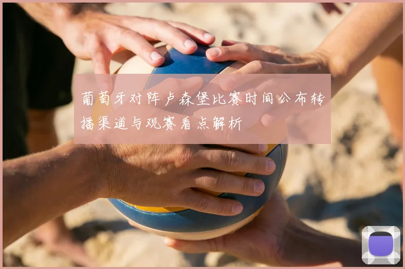 葡萄牙对阵卢森堡比赛时间公布转播渠道与观赛看点解析