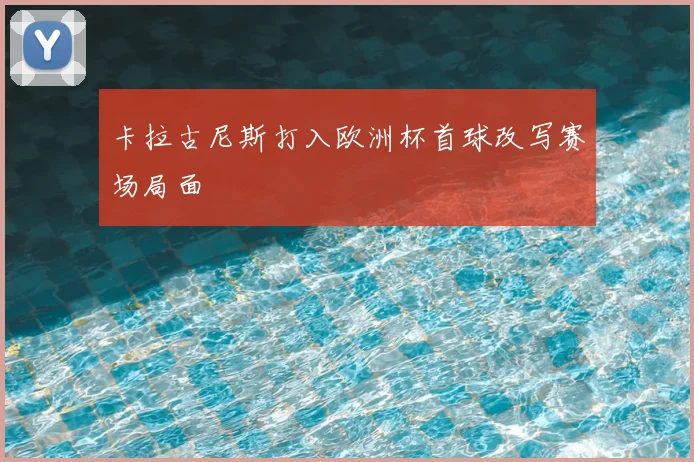 卡拉古尼斯打入欧洲杯首球改写赛场局面