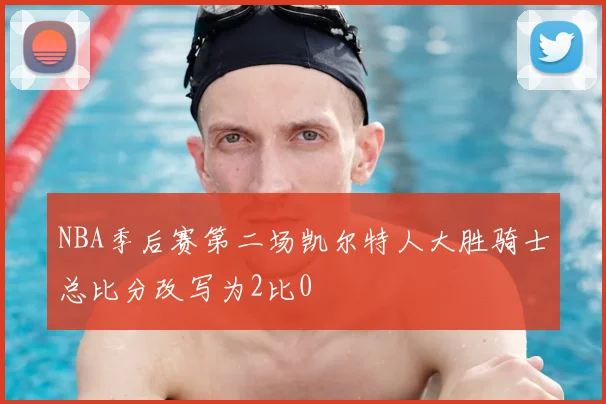 NBA季后赛第二场凯尔特人大胜骑士总比分改写为2比0
