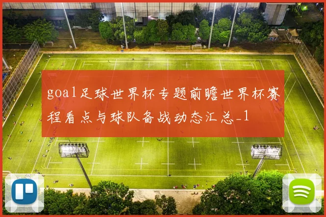 goal足球世界杯专题前瞻世界杯赛程看点与球队备战动态汇总_1