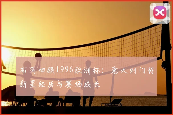 布冯回顾1996欧洲杯：意大利门将新星经历与赛场成长