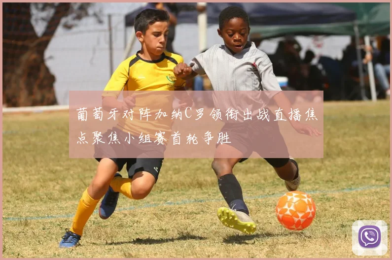 葡萄牙对阵加纳C罗领衔出战直播焦点聚焦小组赛首轮争胜