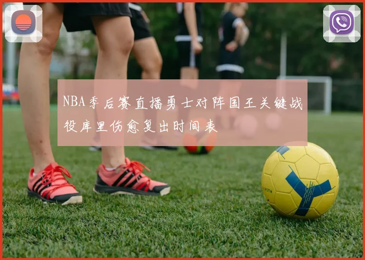 NBA季后赛直播勇士对阵国王关键战役库里伤愈复出时间表