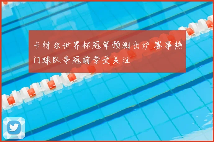 卡特尔世界杯冠军预测出炉 赛事热门球队争冠前景受关注