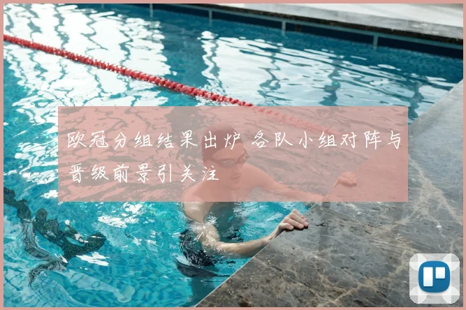 欧冠分组结果出炉 各队小组对阵与晋级前景引关注