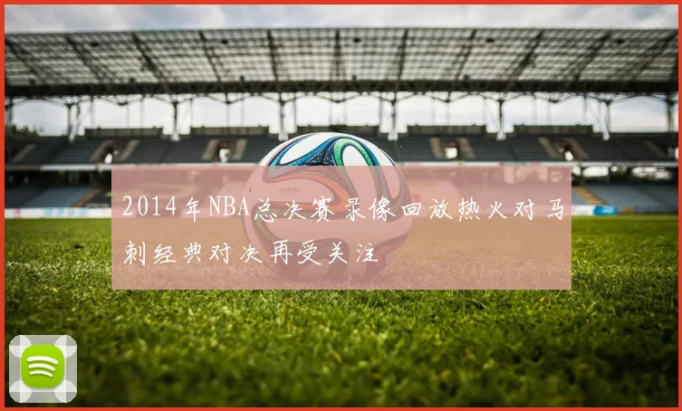 2014年NBA总决赛录像回放热火对马刺经典对决再受关注