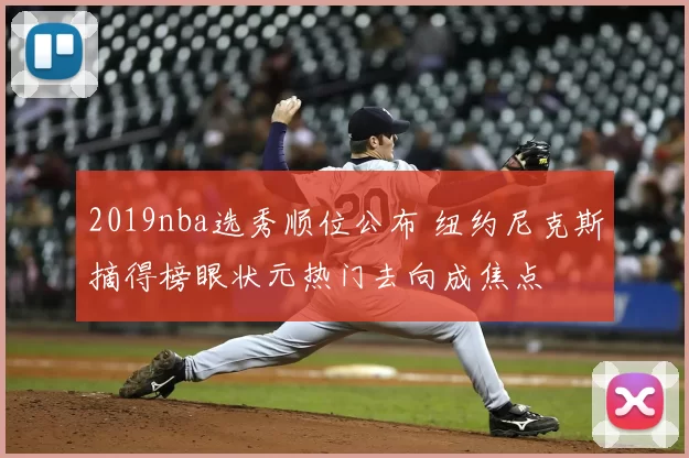 2019nba选秀顺位公布 纽约尼克斯摘得榜眼状元热门去向成焦点