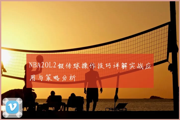 NBA2OL2假传球操作技巧详解实战应用与策略分析