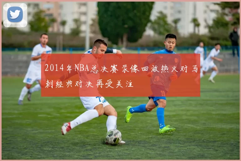 2014年NBA总决赛录像回放热火对马刺经典对决再受关注
