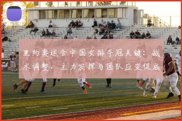里约奥运会中国女排夺冠关键：战术调整、主力发挥与团队应变促成胜利