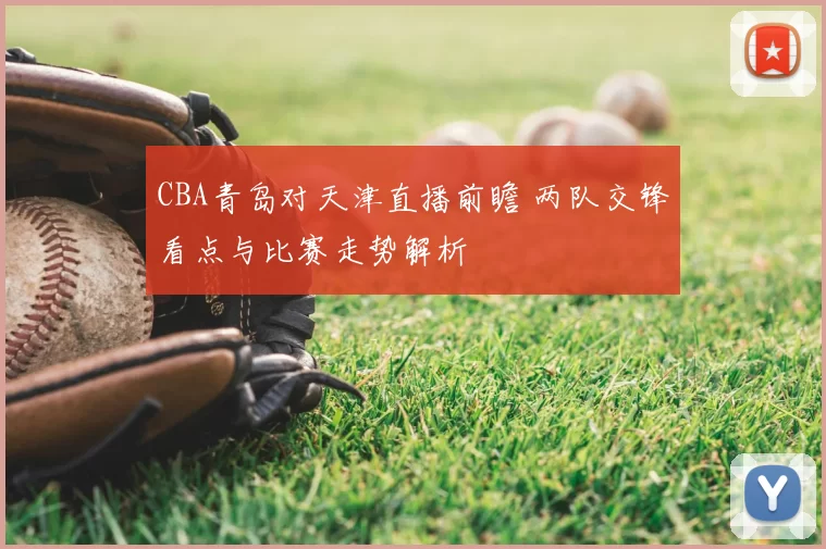 CBA青岛对天津直播前瞻 两队交锋看点与比赛走势解析