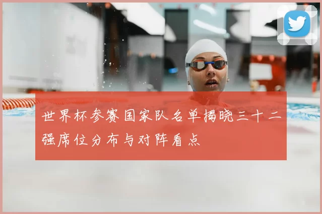 世界杯参赛国家队名单揭晓三十二强席位分布与对阵看点