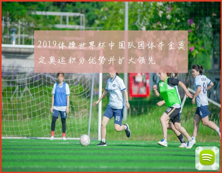 2019体操世界杯中国队团体夺金奠定奥运积分优势并扩大领先