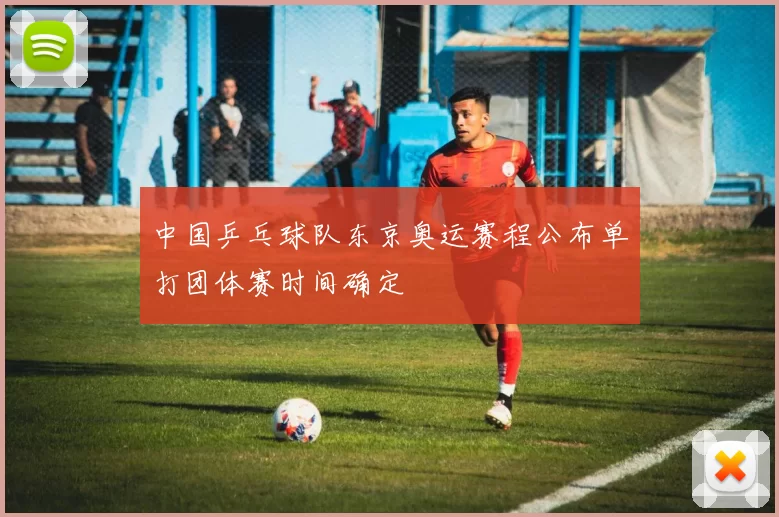 中国乒乓球队东京奥运赛程公布单打团体赛时间确定