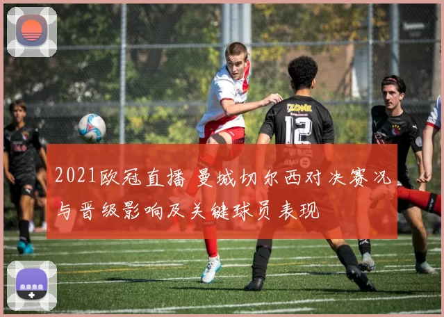 2021欧冠直播 曼城切尔西对决赛况与晋级影响及关键球员表现