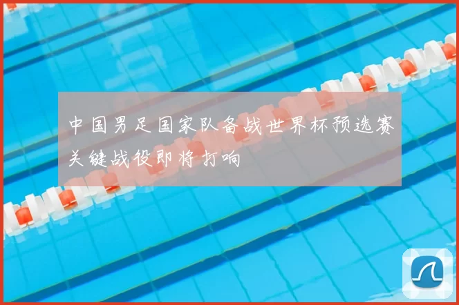 中国男足国家队备战世界杯预选赛关键战役即将打响