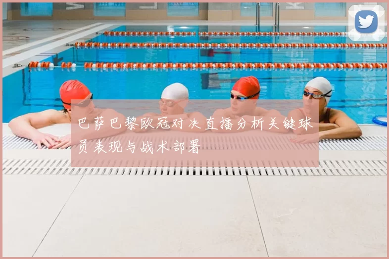 巴萨巴黎欧冠对决直播分析关键球员表现与战术部署