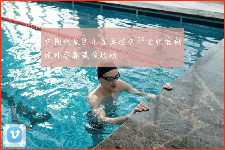 中国代表团东京奥运会38金收官创境外参赛最佳战绩