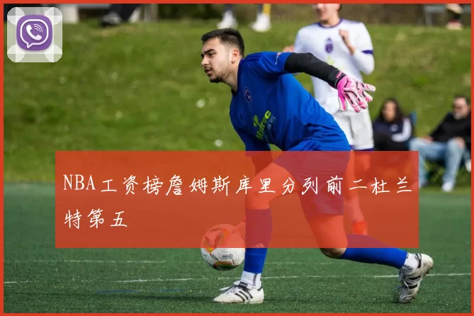 NBA工资榜詹姆斯库里分列前二杜兰特第五