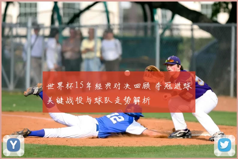 世界杯15年经典对决回顾 夺冠进球关键战役与球队走势解析