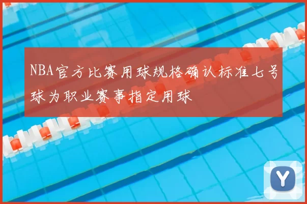 NBA官方比赛用球规格确认标准七号球为职业赛事指定用球