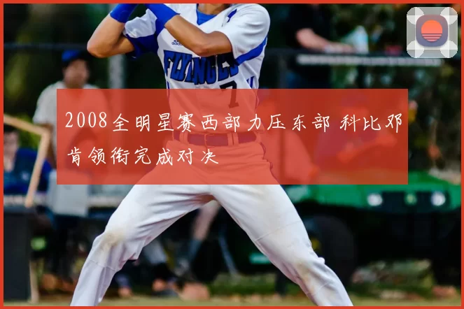 2008全明星赛西部力压东部 科比邓肯领衔完成对决
