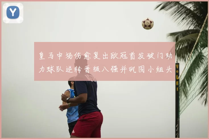 皇马中场伤愈复出欧冠首发破门助力球队逆转晋级八强并巩固小组头名