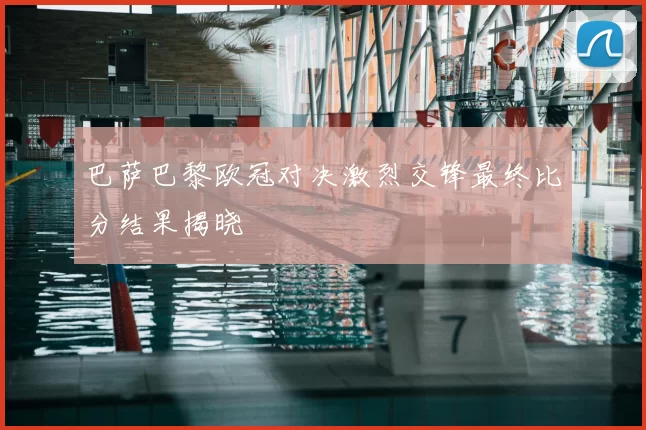 巴萨巴黎欧冠对决激烈交锋最终比分结果揭晓