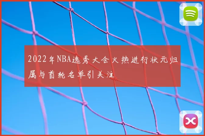 2022年NBA选秀大会火热进行状元归属与首轮名单引关注