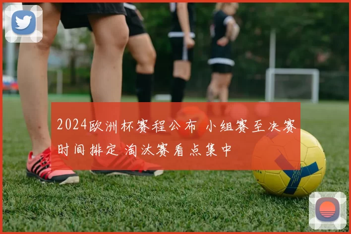 2024欧洲杯赛程公布 小组赛至决赛时间排定 淘汰赛看点集中