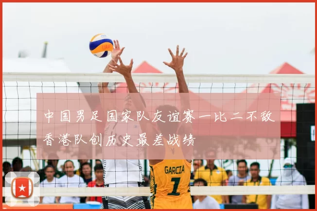 中国男足国家队友谊赛一比二不敌香港队创历史最差战绩