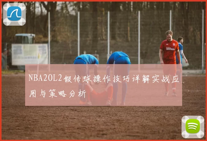 NBA2OL2假传球操作技巧详解实战应用与策略分析