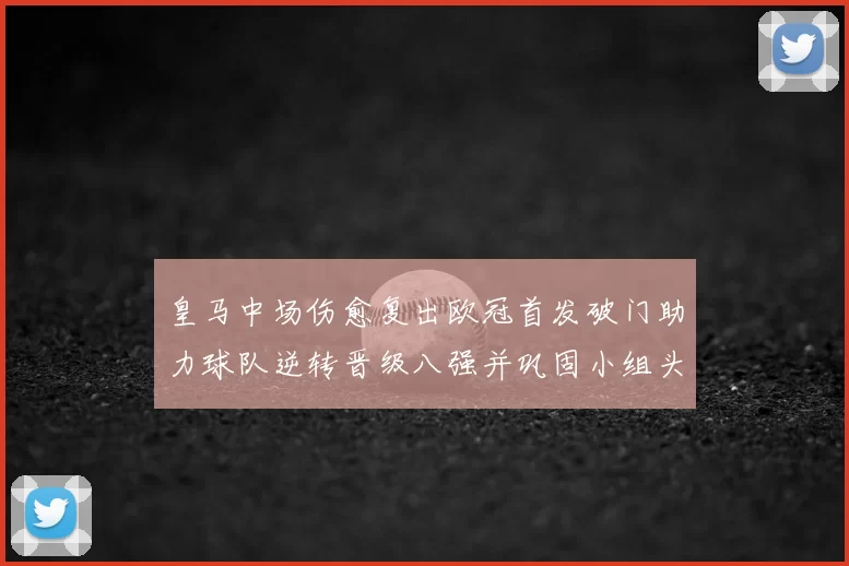 皇马中场伤愈复出欧冠首发破门助力球队逆转晋级八强并巩固小组头名