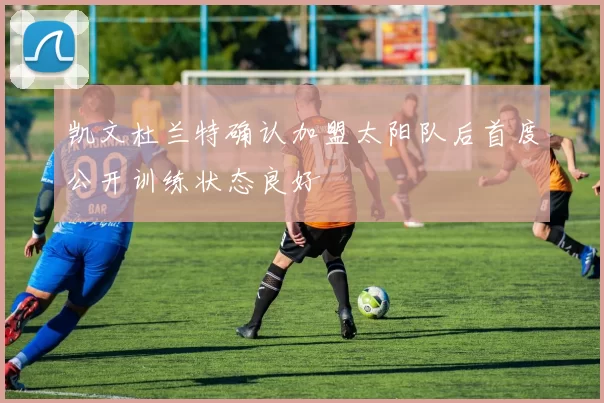 凯文杜兰特确认加盟太阳队后首度公开训练状态良好