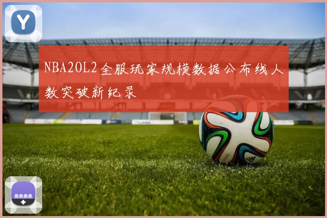 NBA2OL2全服玩家规模数据公布线人数突破新纪录