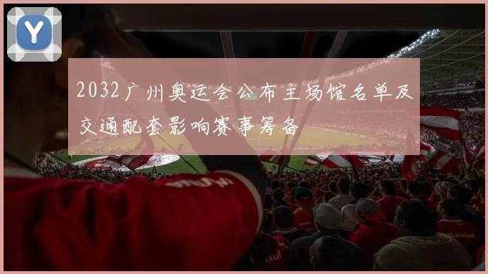 2032广州奥运会公布主场馆名单及交通配套影响赛事筹备