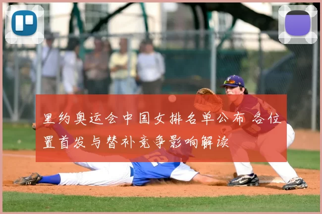 里约奥运会中国女排名单公布 各位置首发与替补竞争影响解读