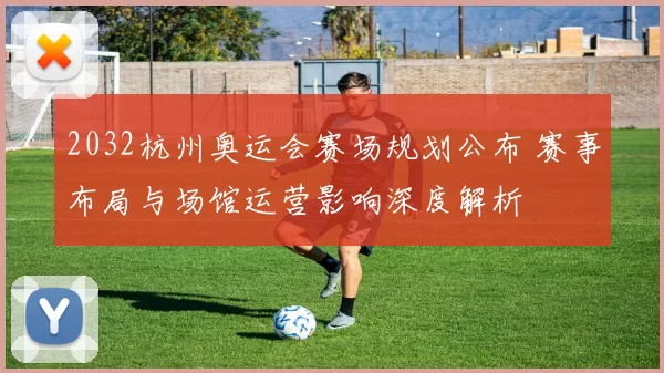 2032杭州奥运会赛场规划公布 赛事布局与场馆运营影响深度解析