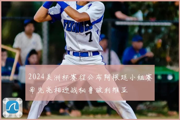 2024美洲杯赛程公布阿根廷小组赛率先亮相迎战秘鲁玻利维亚